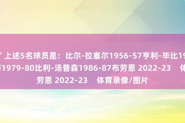 ”上述5名球员是：比尔-拉塞尔1956-57亨利-毕比1972-73魔术师1979-80比利-汤普森1986-87布劳恩 2022-23    体育录像/图片
