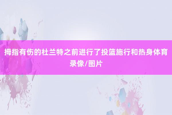 拇指有伤的杜兰特之前进行了投篮施行和热身体育录像/图片