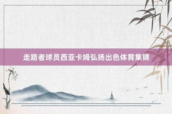 走路者球员西亚卡姆弘扬出色体育集锦