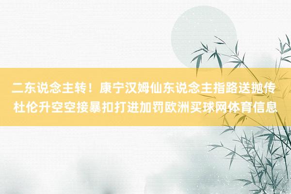 二东说念主转！康宁汉姆仙东说念主指路送抛传 杜伦升空空接暴扣打进加罚欧洲买球网体育信息