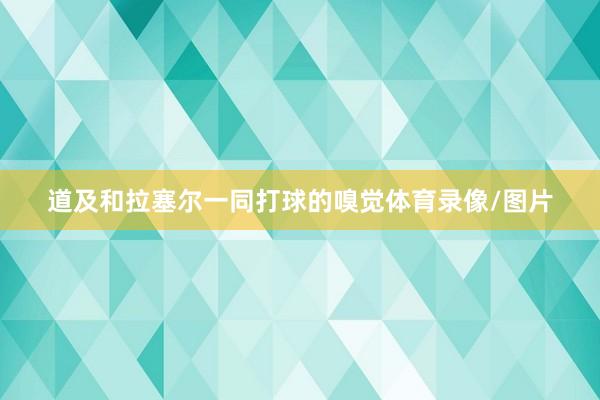道及和拉塞尔一同打球的嗅觉体育录像/图片
