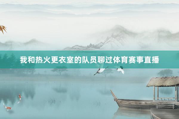 我和热火更衣室的队员聊过体育赛事直播