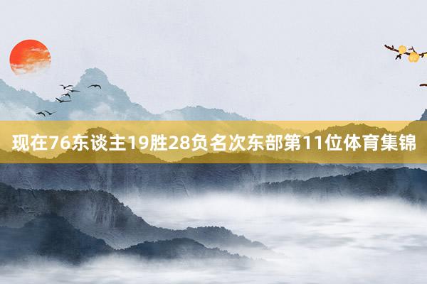 现在76东谈主19胜28负名次东部第11位体育集锦