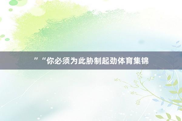 ”“你必须为此胁制起劲体育集锦