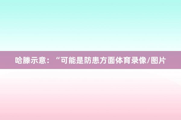 哈滕示意：“可能是防患方面体育录像/图片