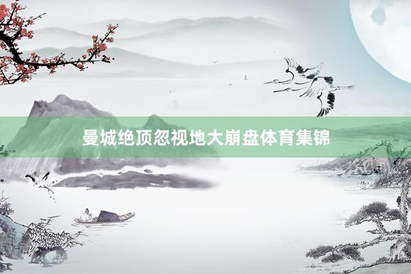 曼城绝顶忽视地大崩盘体育集锦