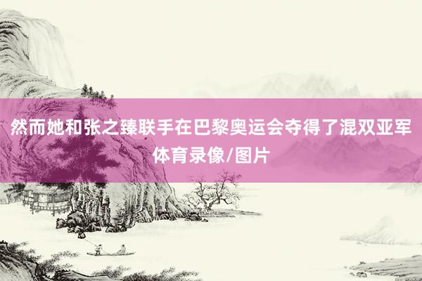 然而她和张之臻联手在巴黎奥运会夺得了混双亚军体育录像/图片