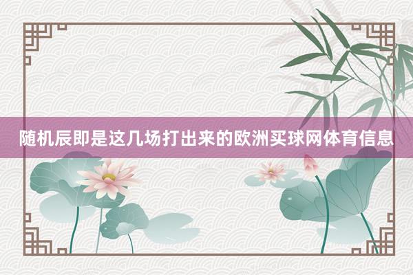 随机辰即是这几场打出来的欧洲买球网体育信息