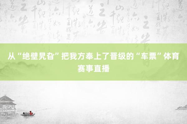 从“绝壁旯旮”把我方奉上了晋级的“车票”体育赛事直播