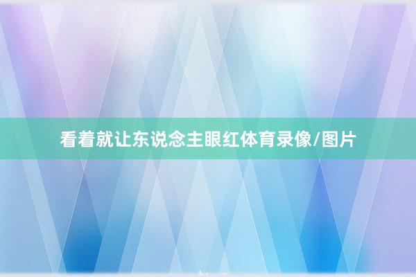 看着就让东说念主眼红体育录像/图片