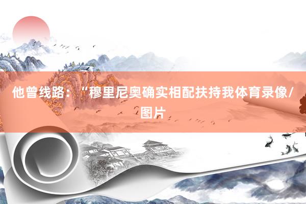 他曾线路：“穆里尼奥确实相配扶持我体育录像/图片