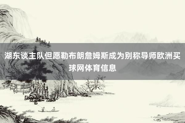 湖东谈主队但愿勒布朗詹姆斯成为别称导师欧洲买球网体育信息