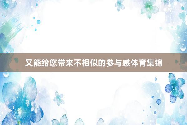 又能给您带来不相似的参与感体育集锦