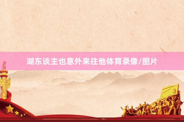 湖东谈主也意外来往他体育录像/图片