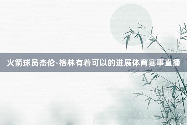 火箭球员杰伦-格林有着可以的进展体育赛事直播
