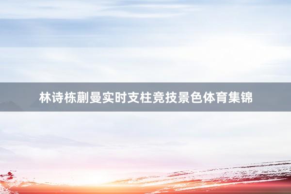 林诗栋蒯曼实时支柱竞技景色体育集锦