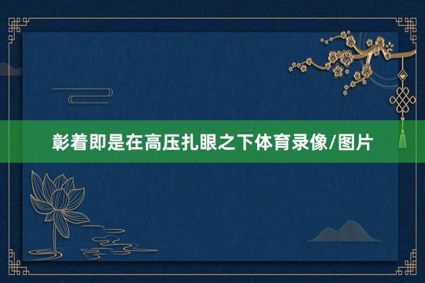 彰着即是在高压扎眼之下体育录像/图片
