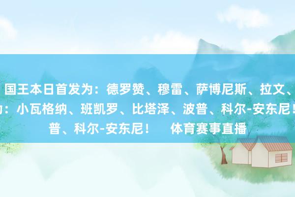 国王本日首发为：德罗赞、穆雷、萨博尼斯、拉文、蒙克！魔术先发为：小瓦格纳、班凯罗、比塔泽、波普、科尔-安东尼！    体育赛事直播