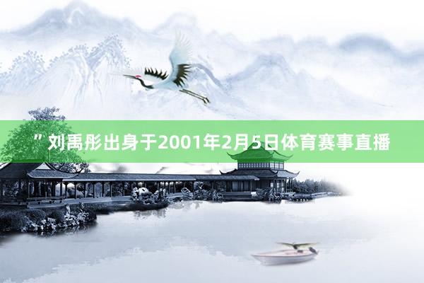 ”刘禹彤出身于2001年2月5日体育赛事直播