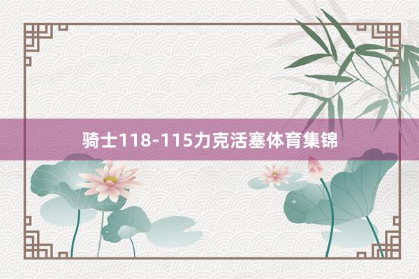 骑士118-115力克活塞体育集锦