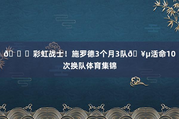 🌈彩虹战士！施罗德3个月3队🥵活命10次换队体育集锦