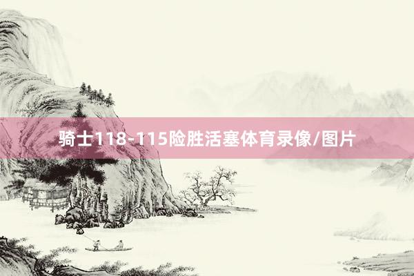 骑士118-115险胜活塞体育录像/图片