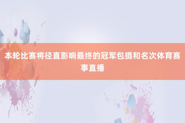本轮比赛将径直影响最终的冠军包摄和名次体育赛事直播