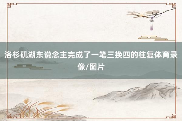 洛杉矶湖东说念主完成了一笔三换四的往复体育录像/图片