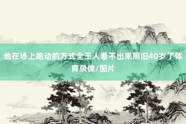 他在场上跑动的方式全王人看不出来照旧40岁了体育录像/图片