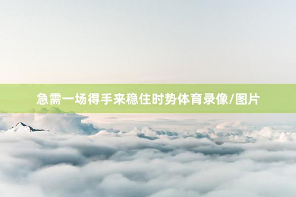 急需一场得手来稳住时势体育录像/图片