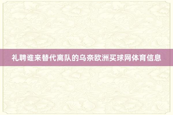 礼聘谁来替代离队的乌奈欧洲买球网体育信息
