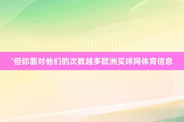 ’但你面对他们的次数越多欧洲买球网体育信息