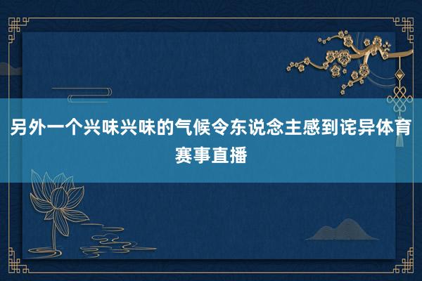 另外一个兴味兴味的气候令东说念主感到诧异体育赛事直播
