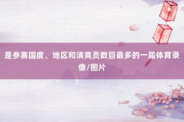 是参赛国度、地区和清爽员数目最多的一届体育录像/图片