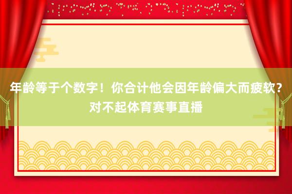年龄等于个数字！你合计他会因年龄偏大而疲软？对不起体育赛事直播