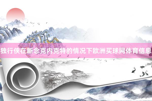 独行侠在断念克内克特的情况下欧洲买球网体育信息