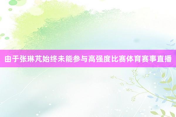 由于张琳芃始终未能参与高强度比赛体育赛事直播