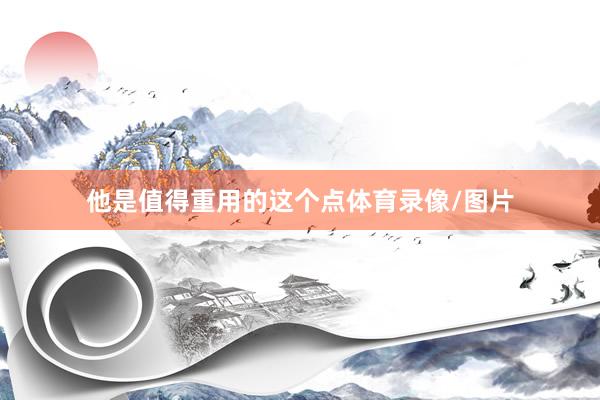 他是值得重用的这个点体育录像/图片