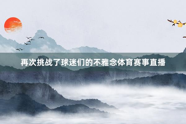 再次挑战了球迷们的不雅念体育赛事直播