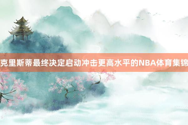 克里斯蒂最终决定启动冲击更高水平的NBA体育集锦