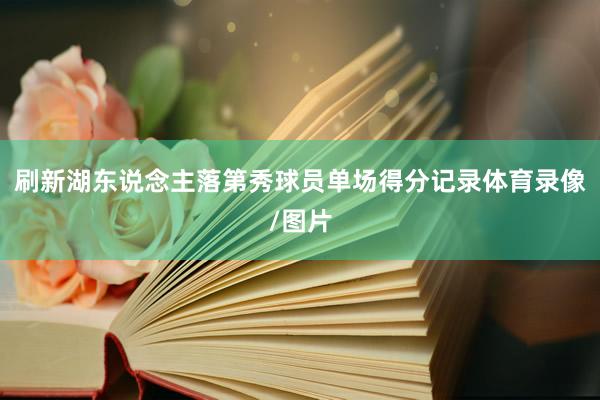 刷新湖东说念主落第秀球员单场得分记录体育录像/图片