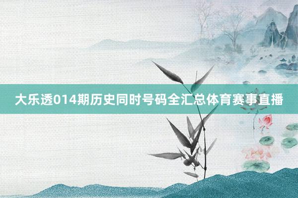 大乐透014期历史同时号码全汇总体育赛事直播