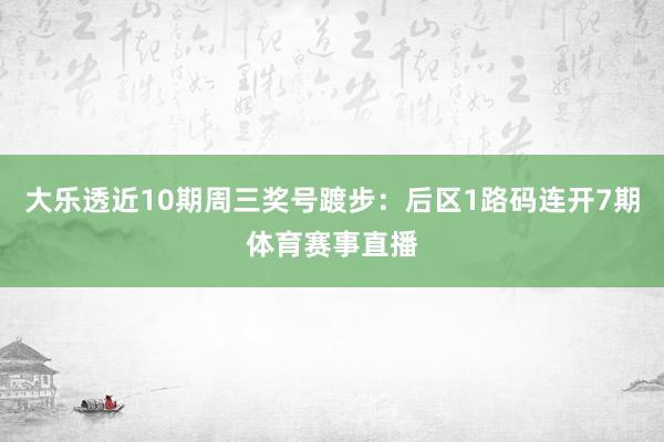 大乐透近10期周三奖号踱步：后区1路码连开7期体育赛事直播