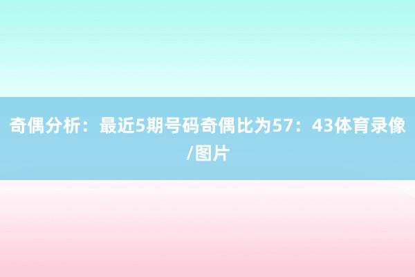 奇偶分析：最近5期号码奇偶比为57：43体育录像/图片