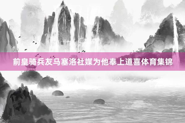 前皇骑兵友马塞洛社媒为他奉上道喜体育集锦