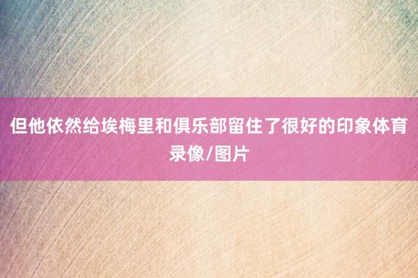但他依然给埃梅里和俱乐部留住了很好的印象体育录像/图片