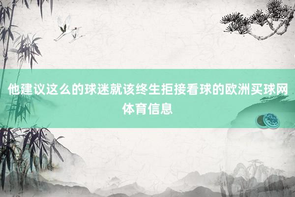 他建议这么的球迷就该终生拒接看球的欧洲买球网体育信息