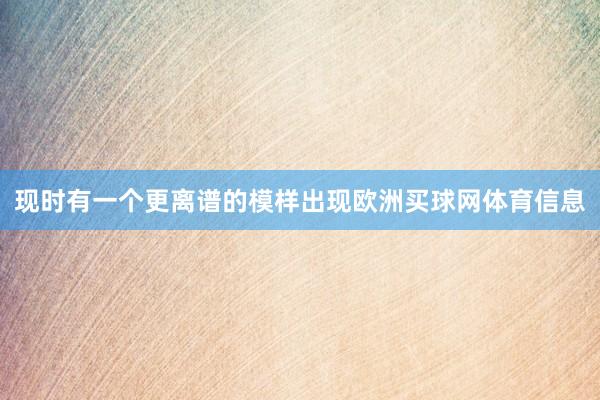 现时有一个更离谱的模样出现欧洲买球网体育信息