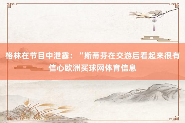 格林在节目中泄露：“斯蒂芬在交游后看起来很有信心欧洲买球网体育信息