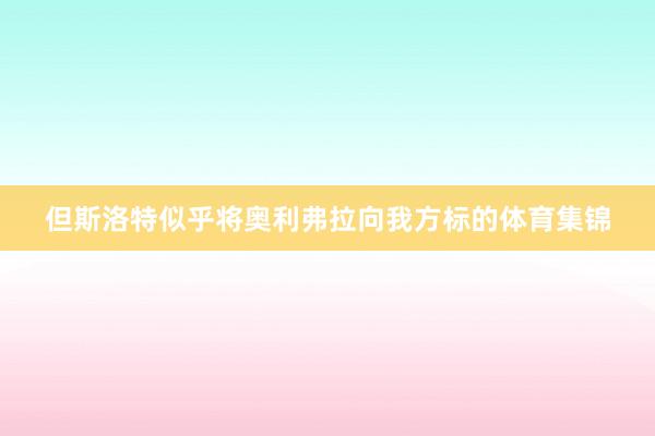 但斯洛特似乎将奥利弗拉向我方标的体育集锦